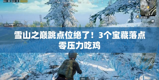 雪山之巅跳点位绝了！3个宝藏落点零压力吃鸡