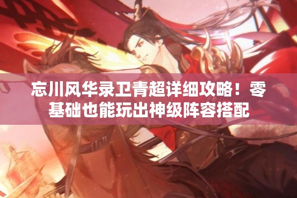 忘川风华录卫青超详细攻略！零基础也能玩出神级阵容搭配
